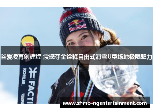 谷爱凌再创辉煌 震撼夺金诠释自由式滑雪U型场地极限魅力