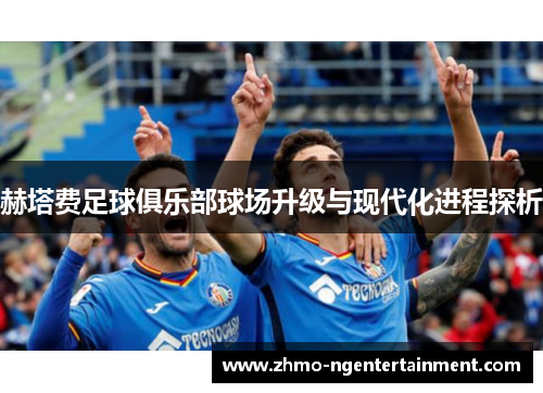赫塔费足球俱乐部球场升级与现代化进程探析