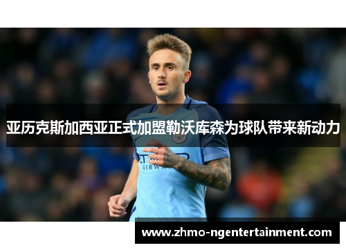 亚历克斯加西亚正式加盟勒沃库森为球队带来新动力