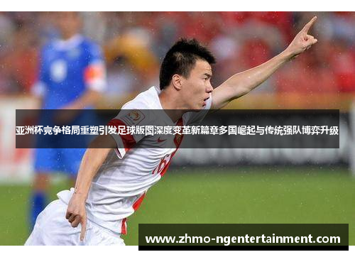 亚洲杯竞争格局重塑引发足球版图深度变革新篇章多国崛起与传统强队博弈升级